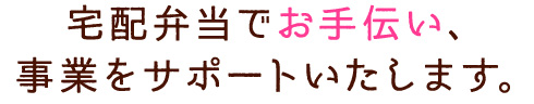 宅配弁当でお手伝い、事業をサポートいたします。